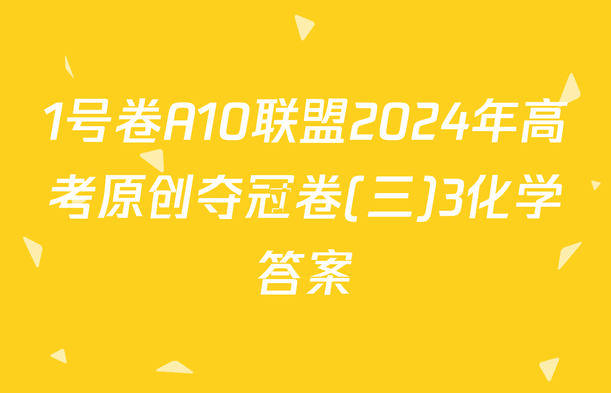 1号卷A10联盟2024年高考原创夺冠卷(三)3化学答案
