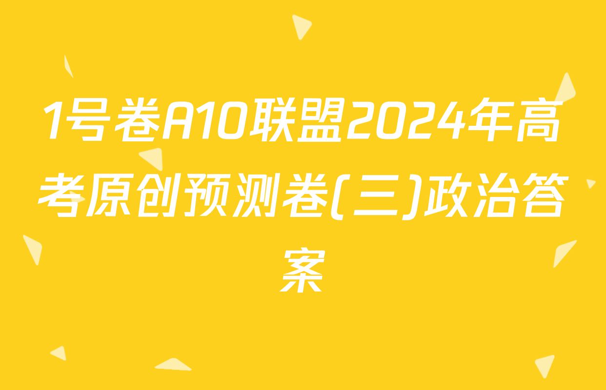 1号卷A10联盟2024年高考原创预测卷(三)政治答案