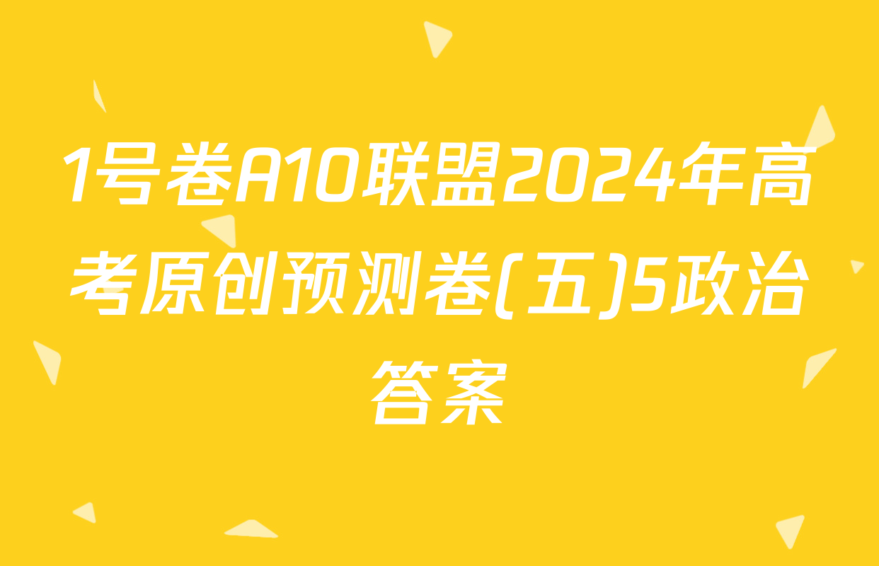 1号卷A10联盟2024年高考原创预测卷(五)5政治答案