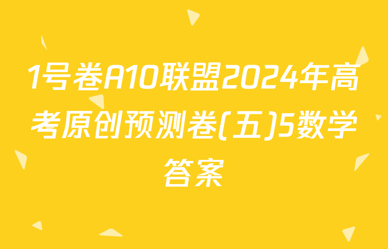 1号卷A10联盟2024年高考原创预测卷(五)5数学答案