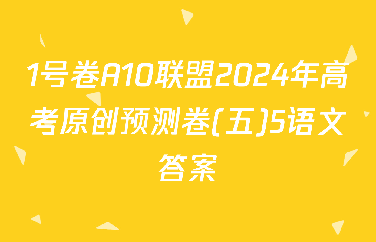 1号卷A10联盟2024年高考原创预测卷(五)5语文答案