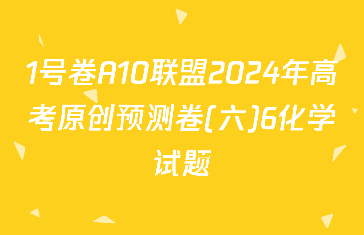 1号卷A10联盟2024年高考原创预测卷(六)6化学试题
