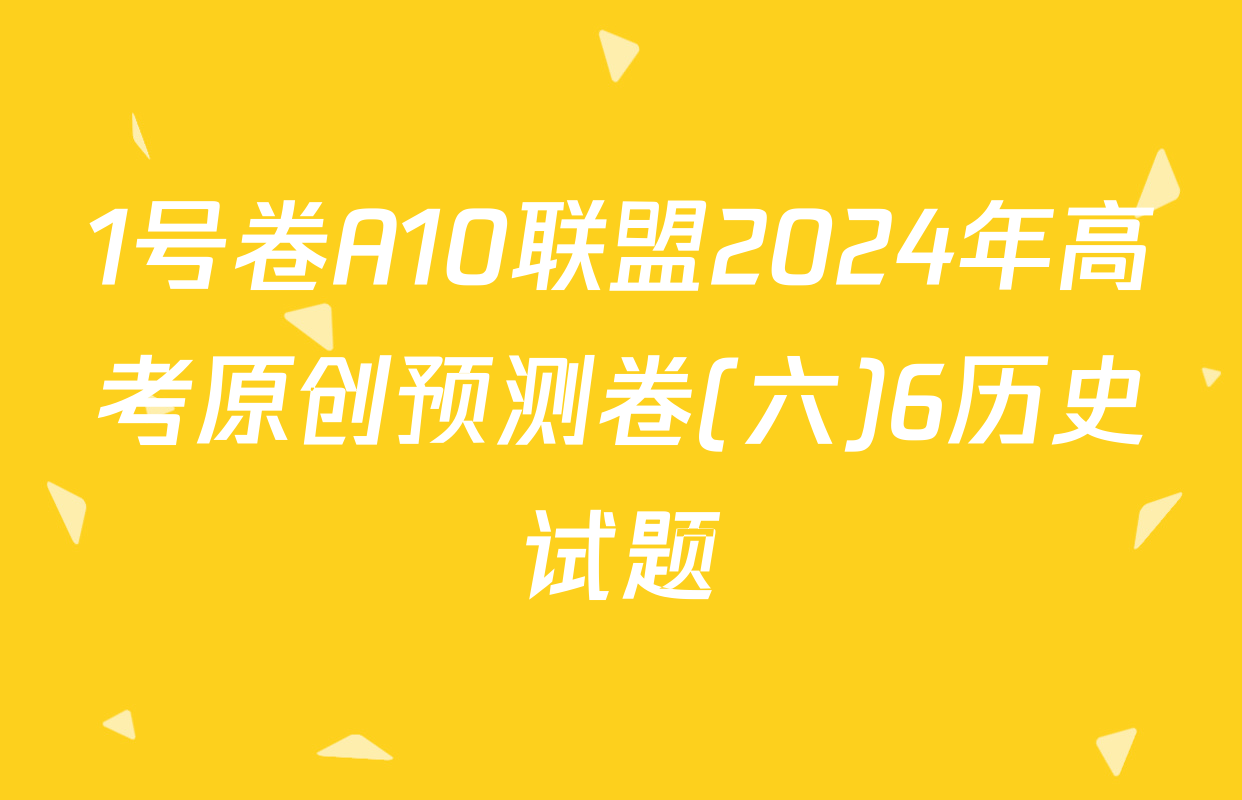 1号卷A10联盟2024年高考原创预测卷(六)6历史试题