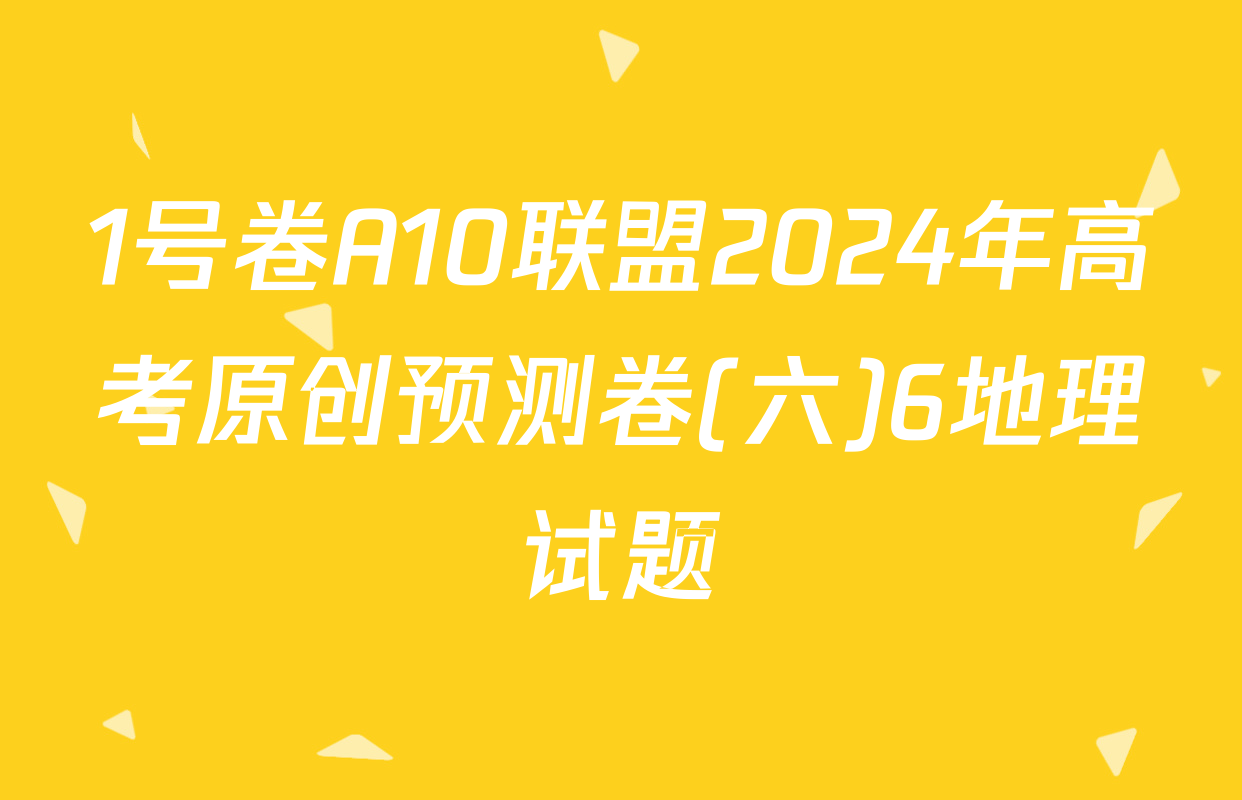 1号卷A10联盟2024年高考原创预测卷(六)6地理试题