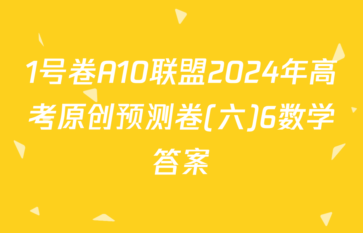 1号卷A10联盟2024年高考原创预测卷(六)6数学答案