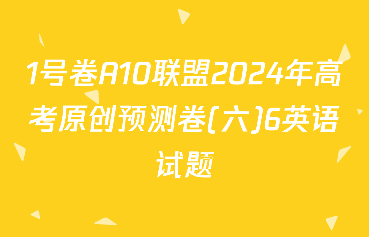 1号卷A10联盟2024年高考原创预测卷(六)6英语试题