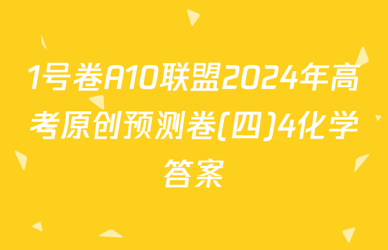 1号卷A10联盟2024年高考原创预测卷(四)4化学答案