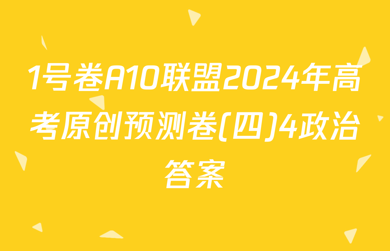 1号卷A10联盟2024年高考原创预测卷(四)4政治答案