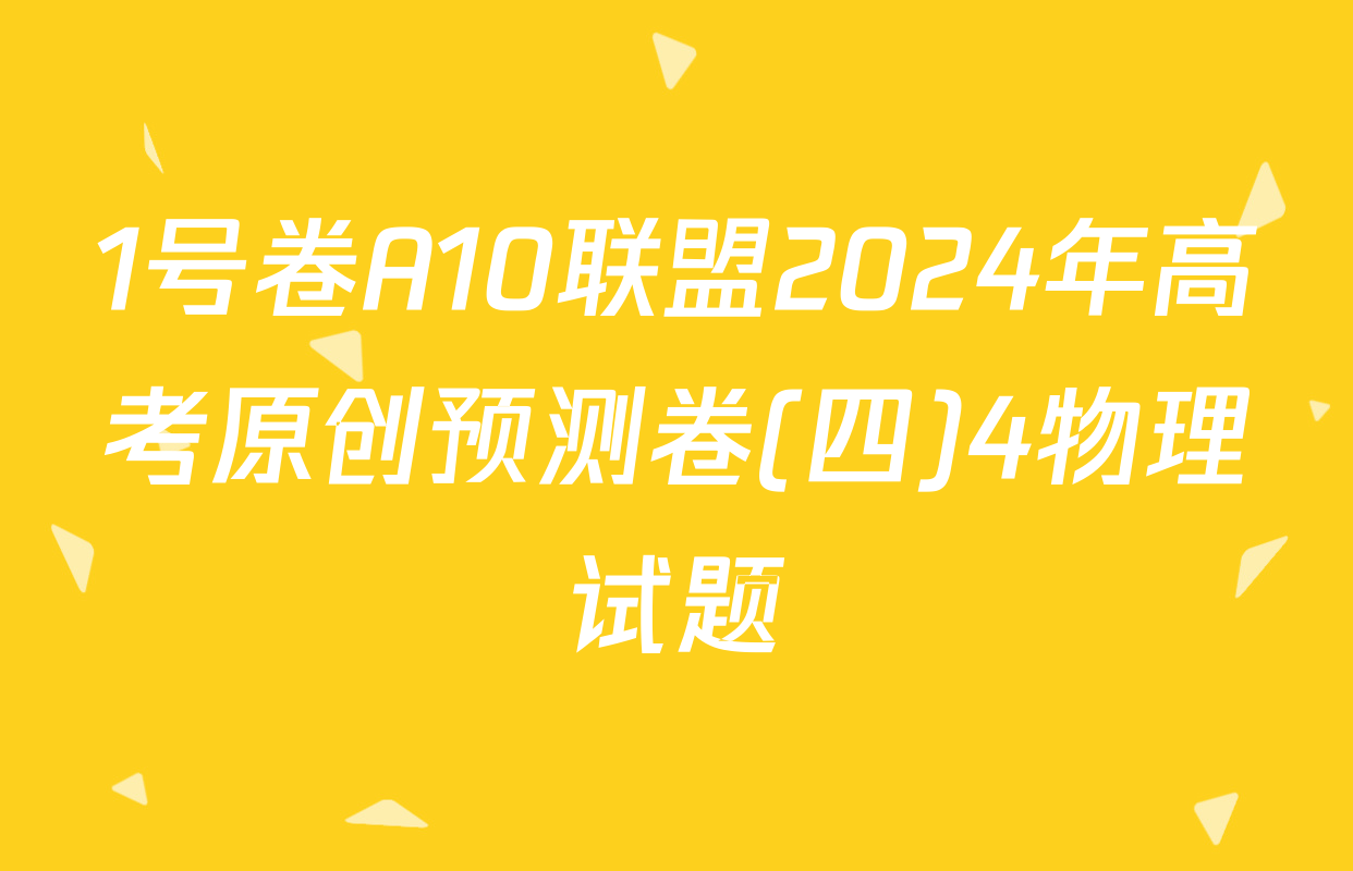 1号卷A10联盟2024年高考原创预测卷(四)4物理试题