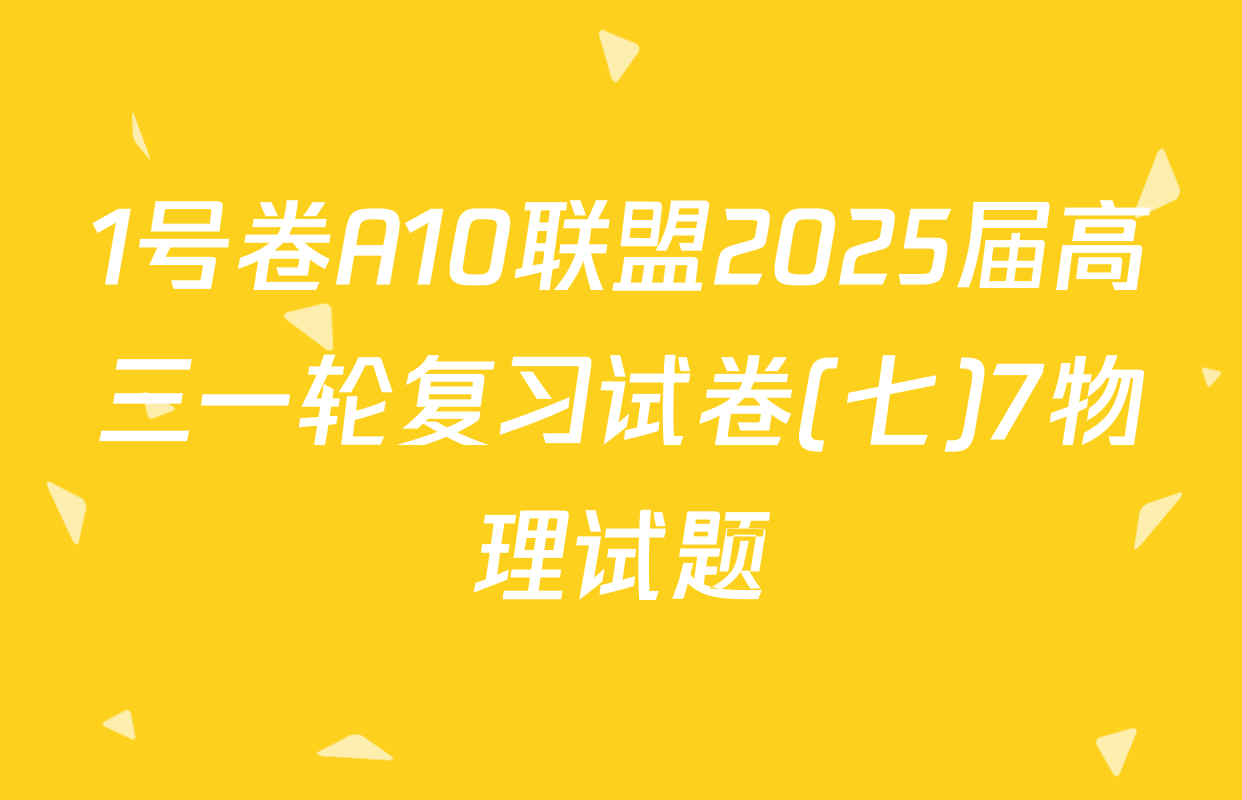 1号卷A10联盟2025届高三一轮复习试卷(七)7物理试题