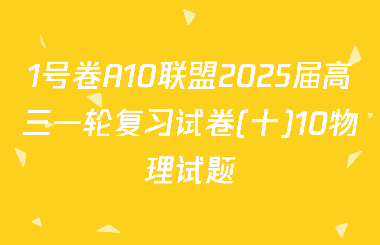 1号卷A10联盟2025届高三一轮复习试卷(十)10物理试题