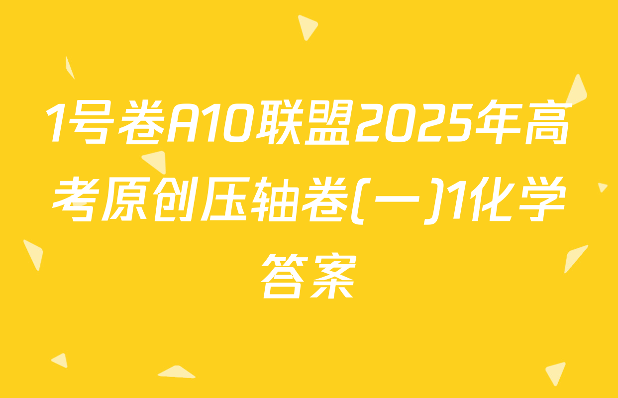 1号卷A10联盟2025年高考原创压轴卷(一)1化学答案