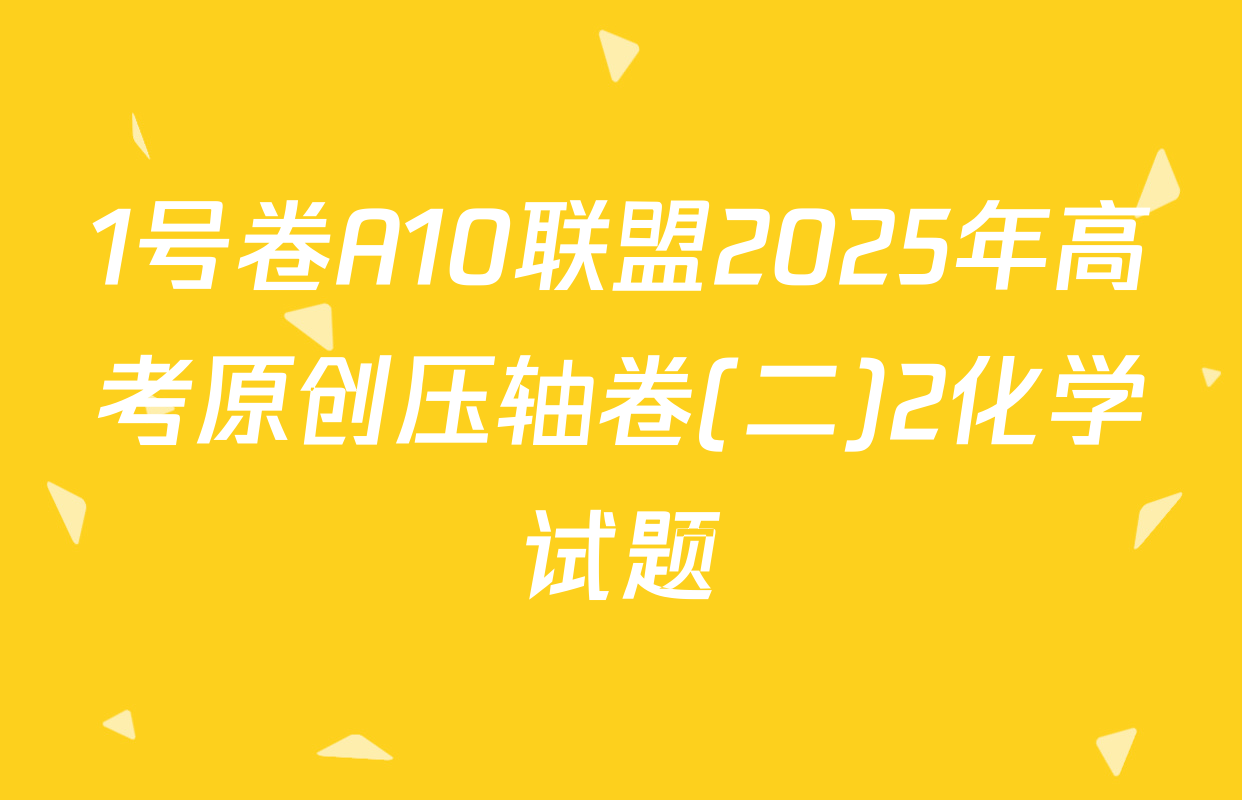 1号卷A10联盟2025年高考原创压轴卷(二)2化学试题