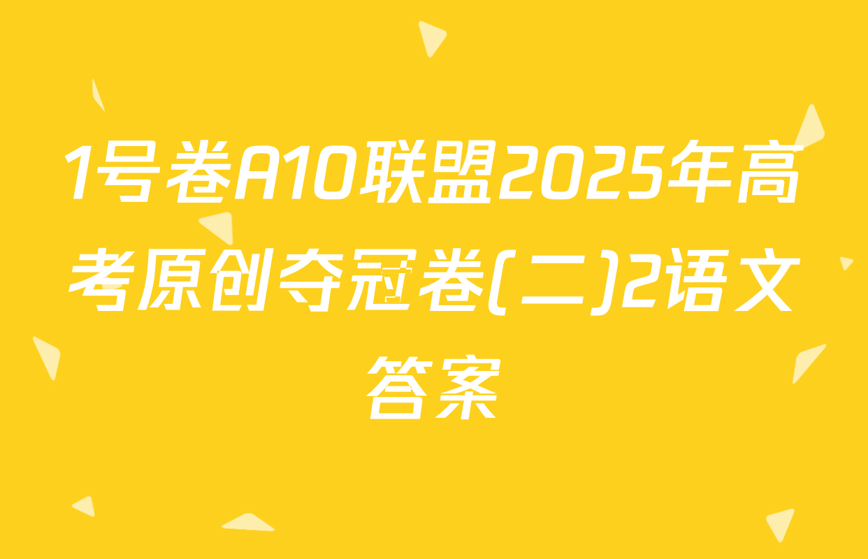 1号卷A10联盟2025年高考原创夺冠卷(二)2语文答案