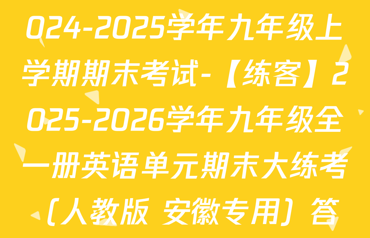 11.安徽省阜阳市颖州区2024-2025学年九年级上学期期末考试-【练客】2025-2026学年九年级全一册英语单元期末大练考（人教版 安徽专用）答案