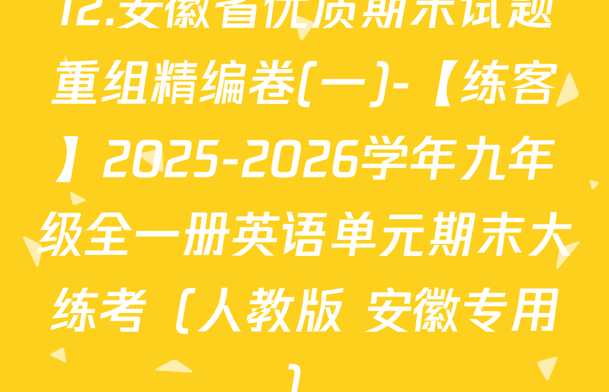 12.安徽省优质期末试题重组精编卷(一)-【练客】2025-2026学年九年级全一册英语单元期末大练考（人教版 安徽专用）