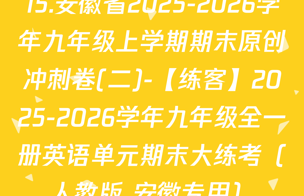 15.安徽省2025-2026学年九年级上学期期末原创冲刺卷(二)-【练客】2025-2026学年九年级全一册英语单元期末大练考（人教版 安徽专用）