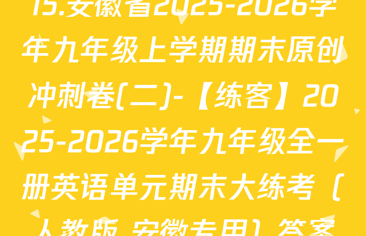 15.安徽省2025-2026学年九年级上学期期末原创冲刺卷(二)-【练客】2025-2026学年九年级全一册英语单元期末大练考（人教版 安徽专用）答案