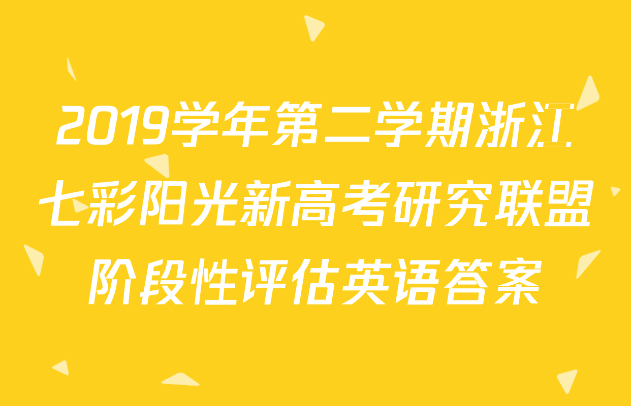 2019学年第二学期浙江七彩阳光新高考研究联盟阶段性评估英语答案