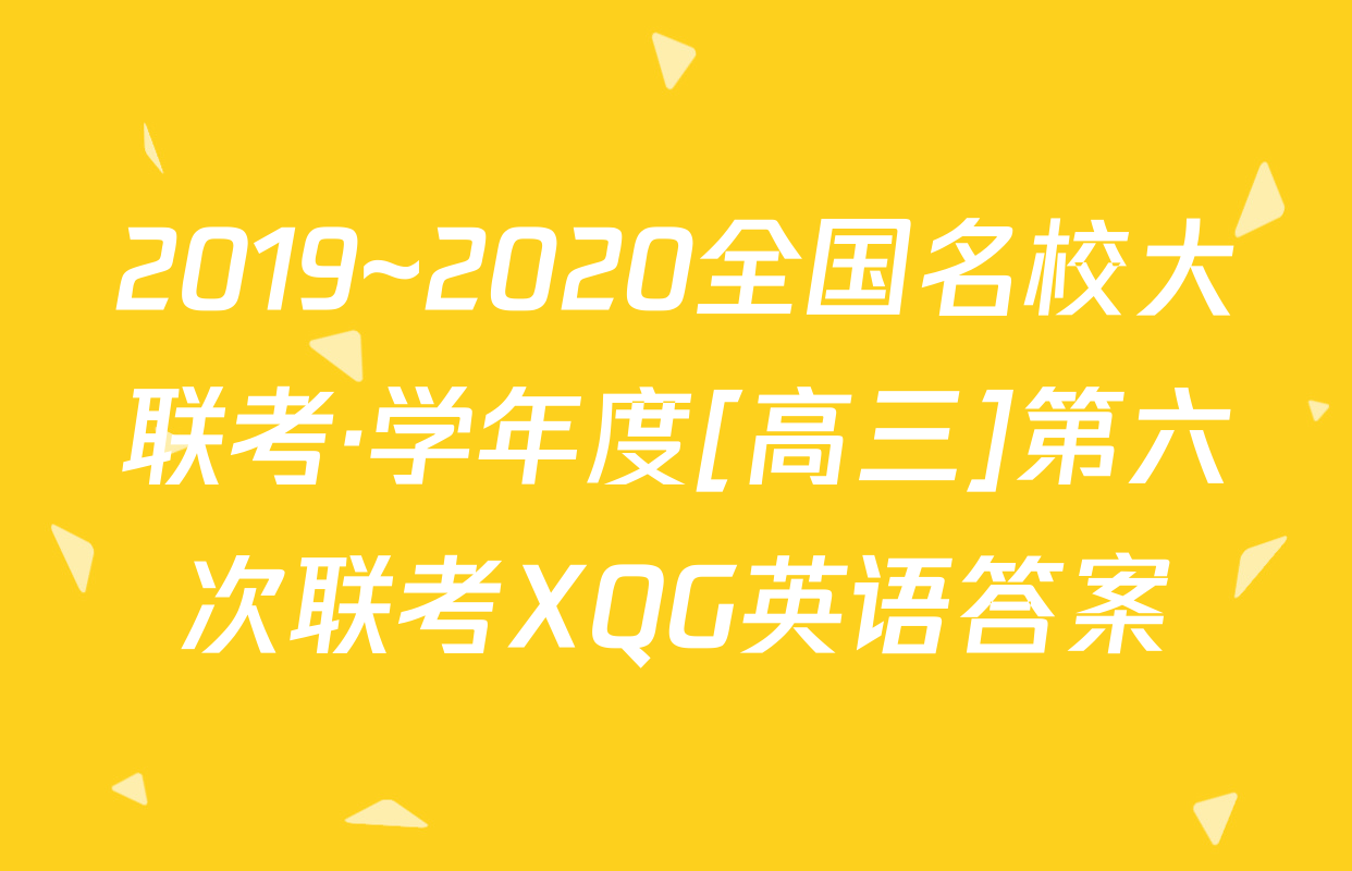 2019~2020全国名校大联考·学年度[高三]第六次联考XQG英语答案