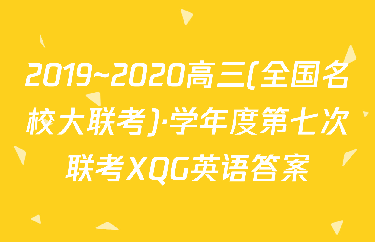 2019~2020高三(全国名校大联考)·学年度第七次联考XQG英语答案