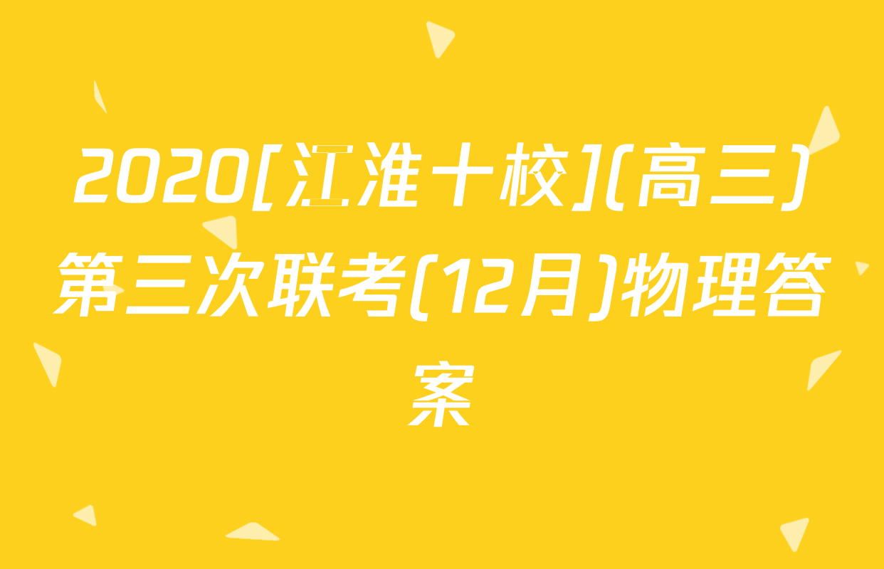 2020[江淮十校](高三)第三次联考(12月)物理答案