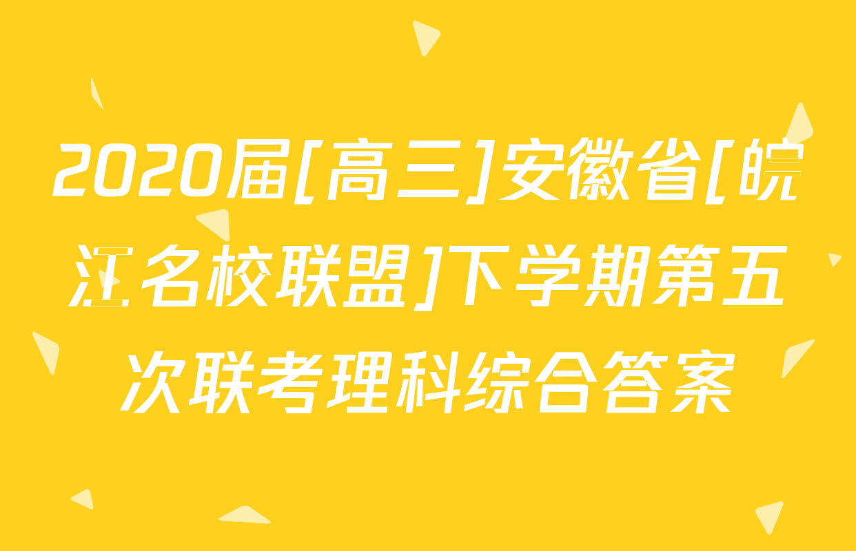 2020届[高三]安徽省[皖江名校联盟]下学期第五次联考理科综合答案