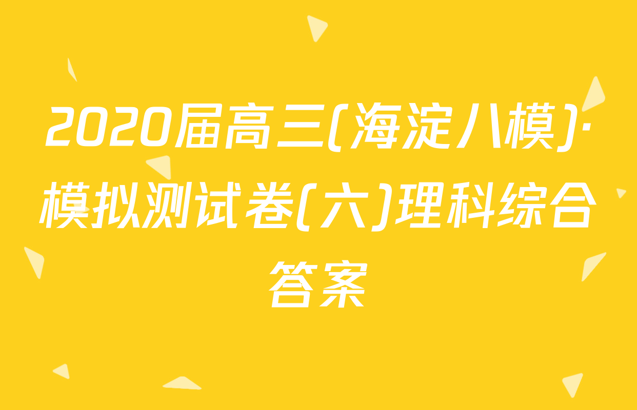 2020届高三(海淀八模)·模拟测试卷(六)理科综合答案