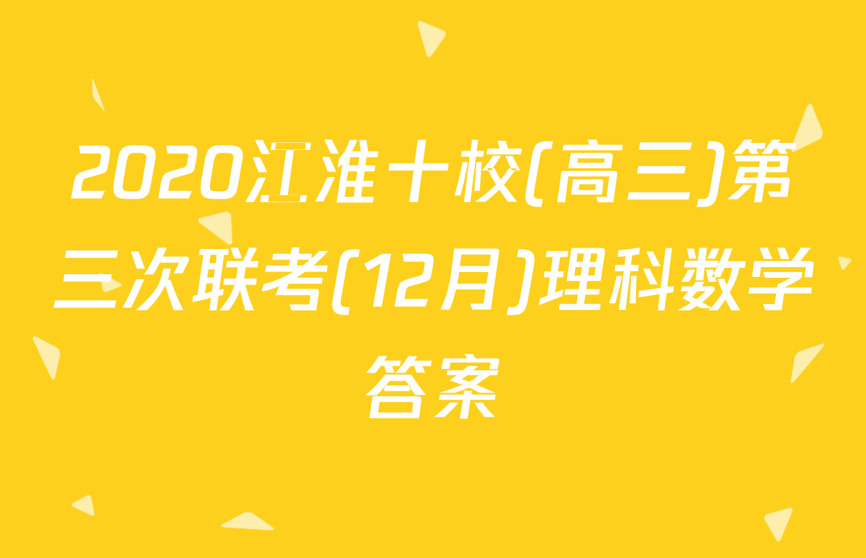 2020江淮十校(高三)第三次联考(12月)理科数学答案