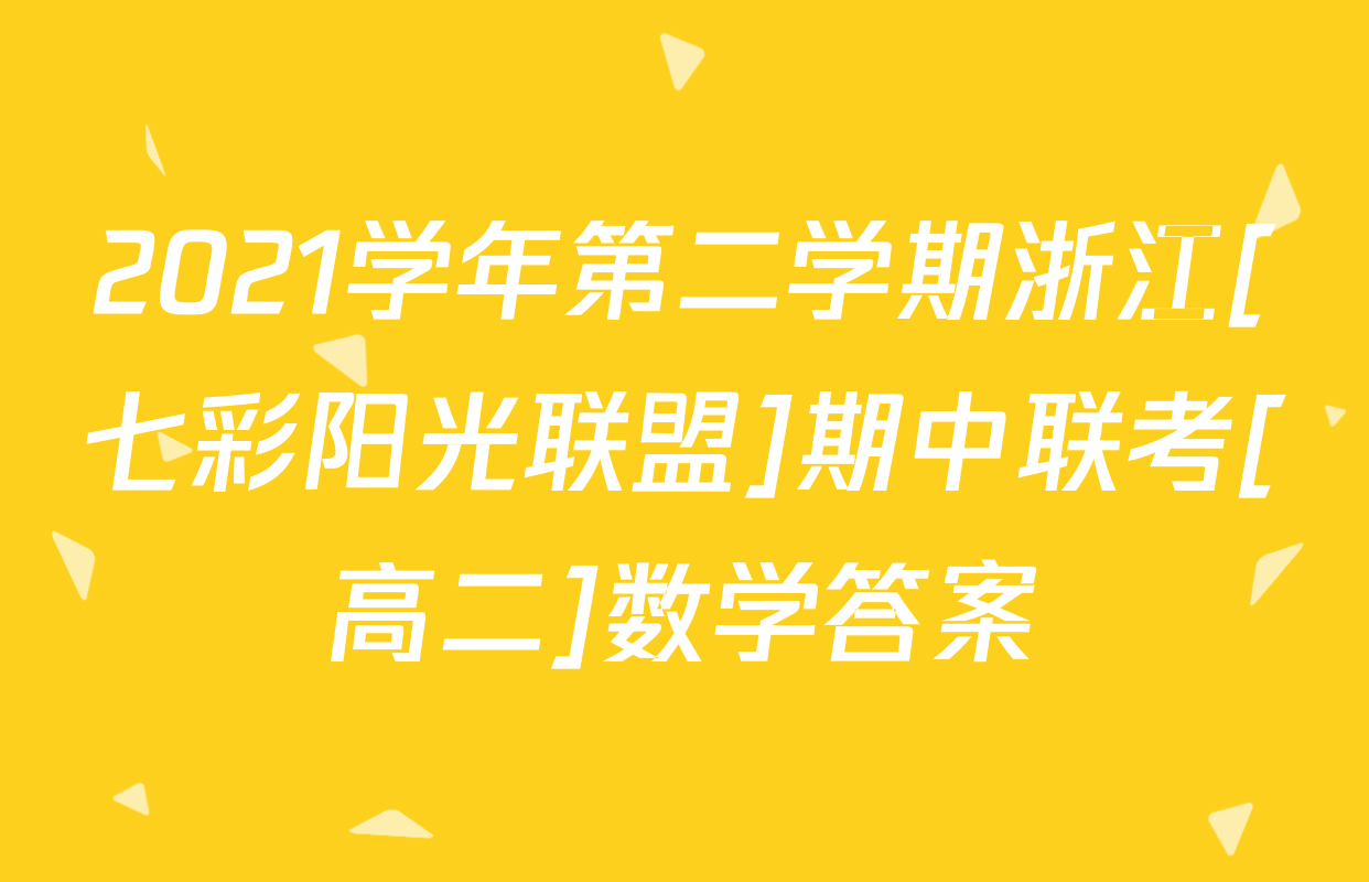 2021学年第二学期浙江[七彩阳光联盟]期中联考[高二]数学答案