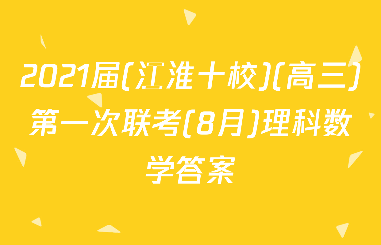 2021届(江淮十校)(高三)第一次联考(8月)理科数学答案