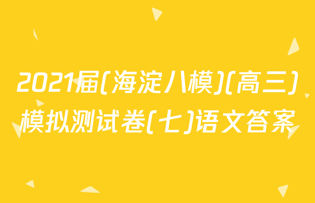 2021届(海淀八模)(高三)模拟测试卷(七)语文答案