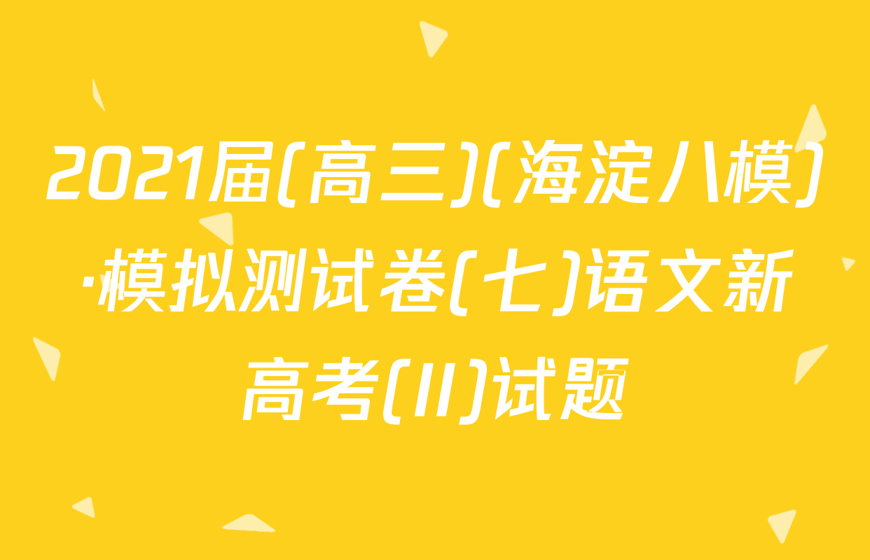 2021届(高三)(海淀八模)·模拟测试卷(七)语文新高考(II)试题
