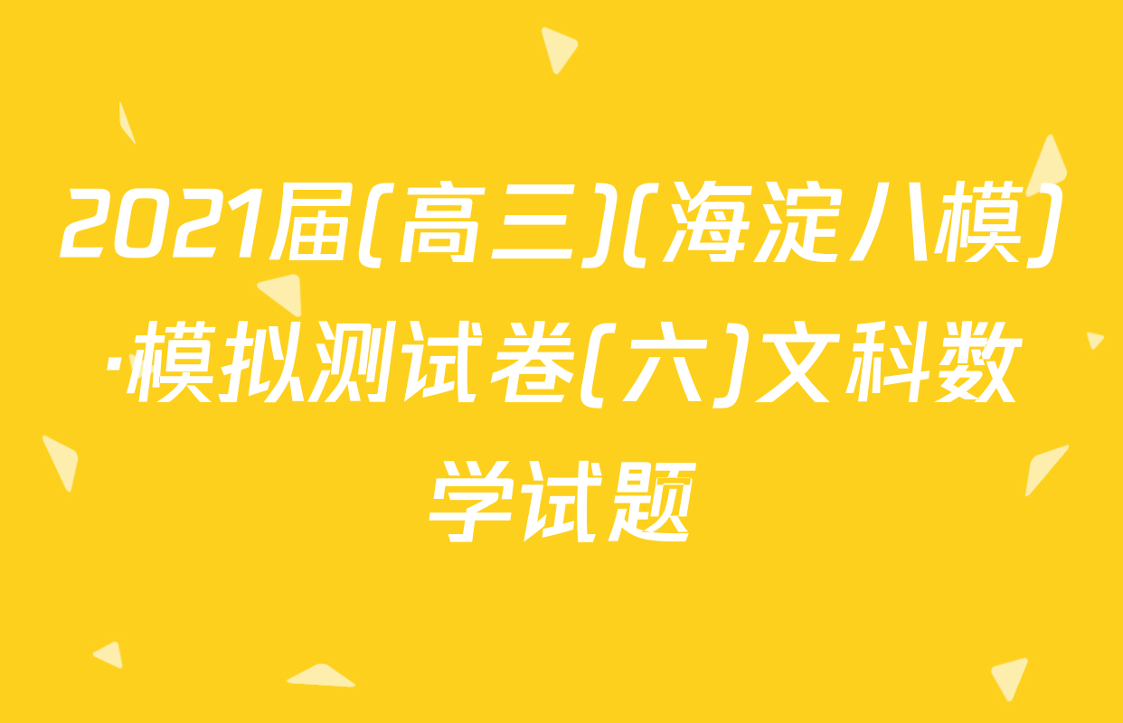 2021届(高三)(海淀八模)·模拟测试卷(六)文科数学试题