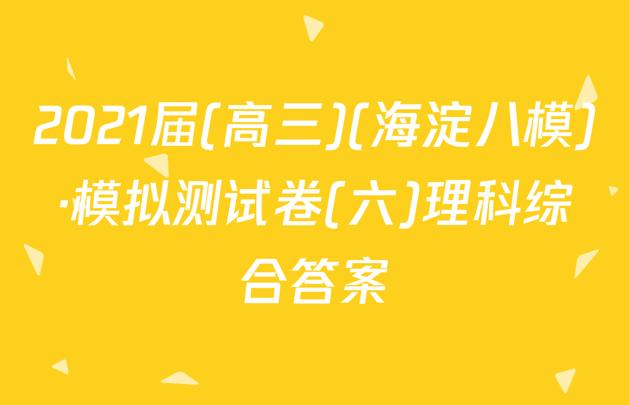 2021届(高三)(海淀八模)·模拟测试卷(六)理科综合答案