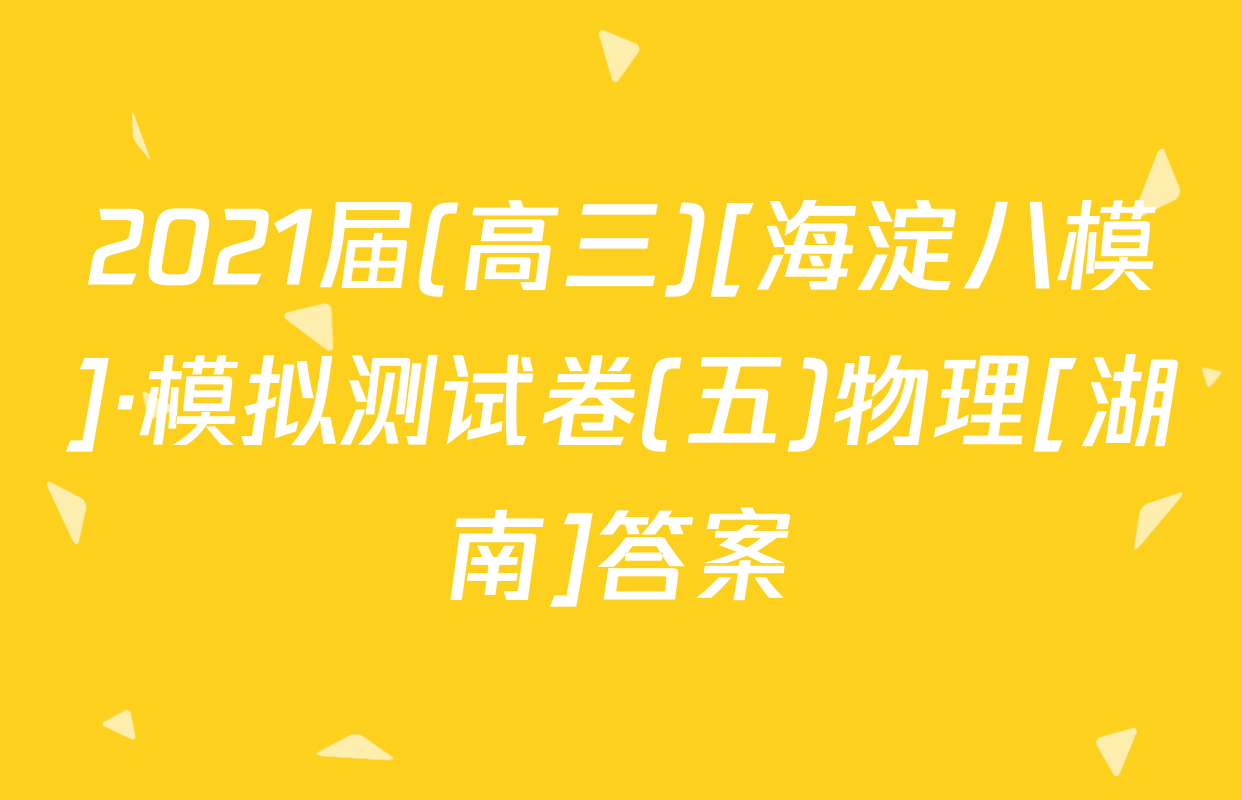 2021届(高三)[海淀八模]·模拟测试卷(五)物理[湖南]答案