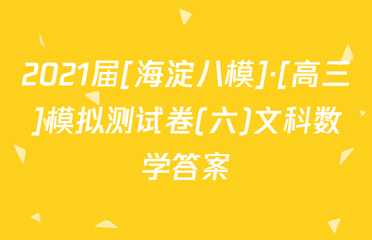 2021届[海淀八模]·[高三]模拟测试卷(六)文科数学答案