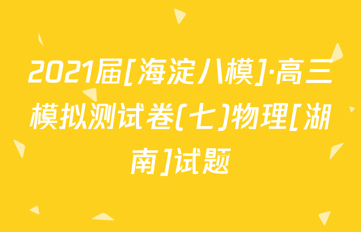 2021届[海淀八模]·高三模拟测试卷(七)物理[湖南]试题