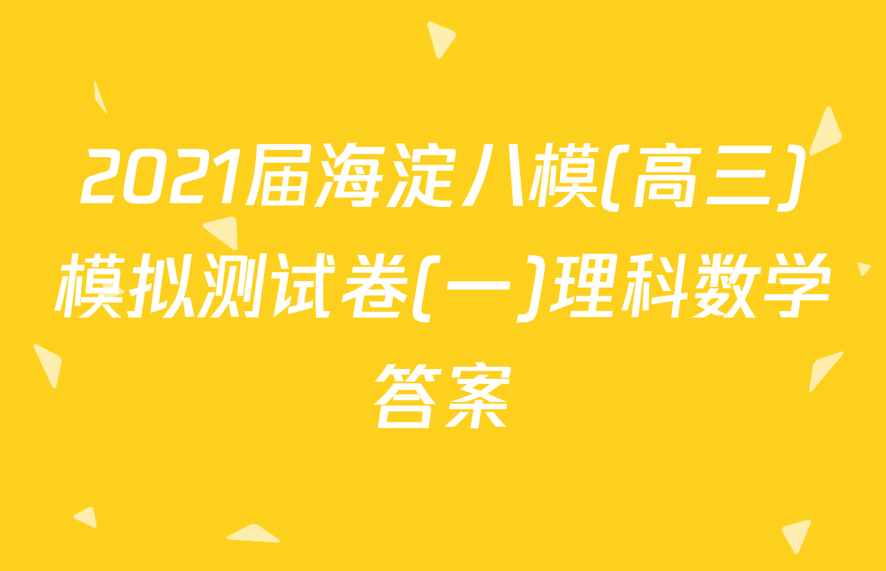 2021届海淀八模(高三)模拟测试卷(一)理科数学答案