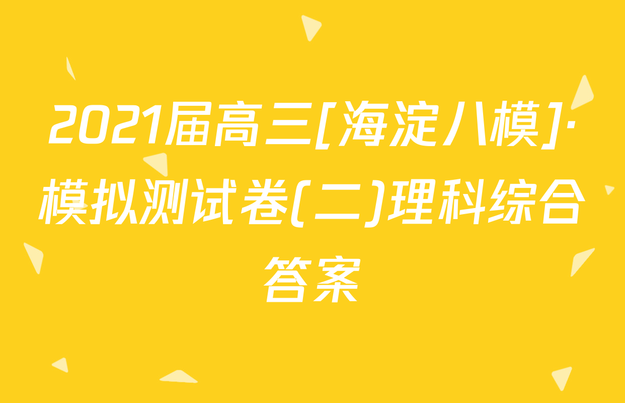 2021届高三[海淀八模]·模拟测试卷(二)理科综合答案