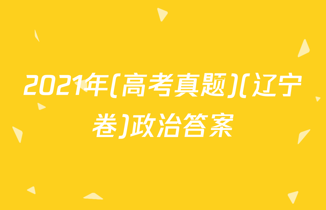 2021年(高考真题)(辽宁卷)政治答案