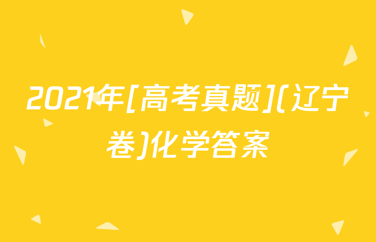 2021年[高考真题](辽宁卷)化学答案