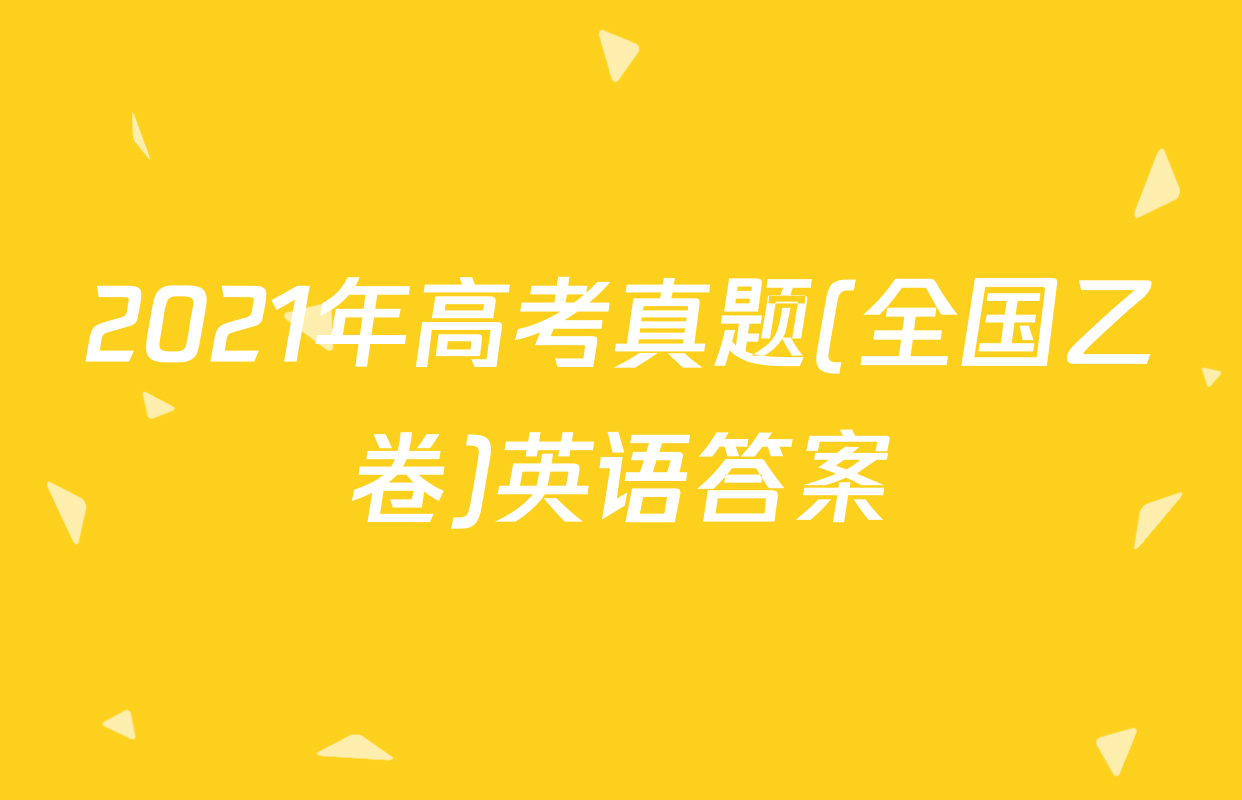 2021年高考真题(全国乙卷)英语答案