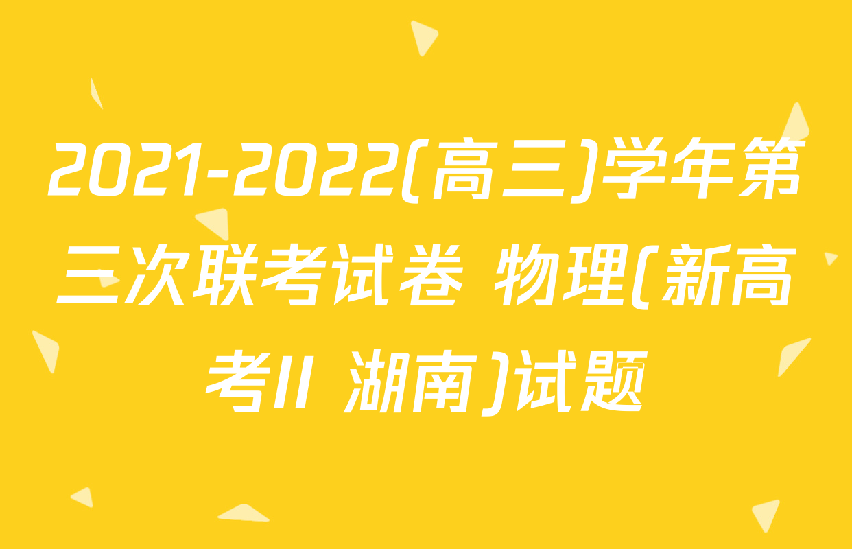 2021-2022(高三)学年第三次联考试卷 物理(新高考II 湖南)试题