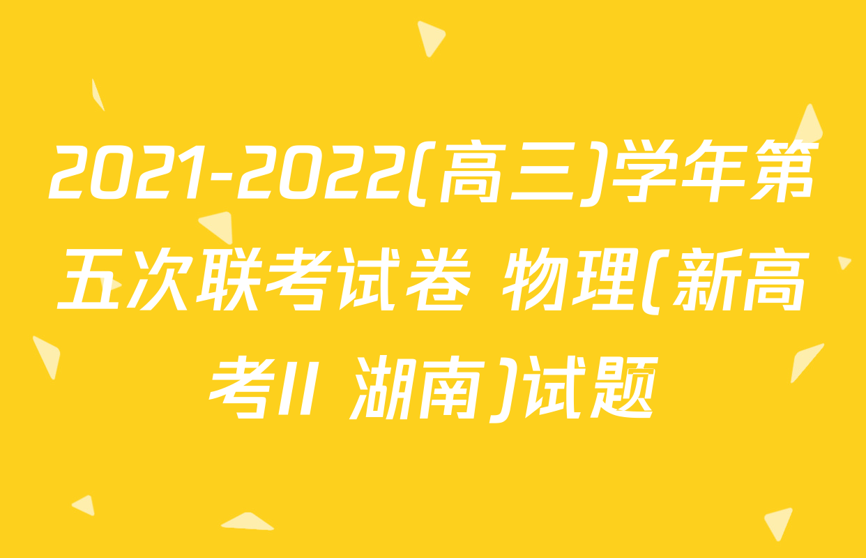 2021-2022(高三)学年第五次联考试卷 物理(新高考II 湖南)试题