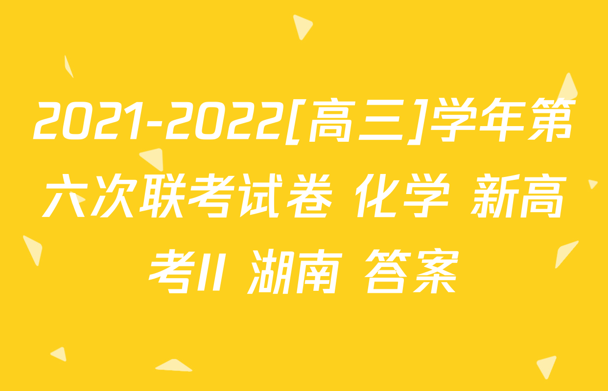 2021-2022[高三]学年第六次联考试卷 化学 新高考II 湖南 答案