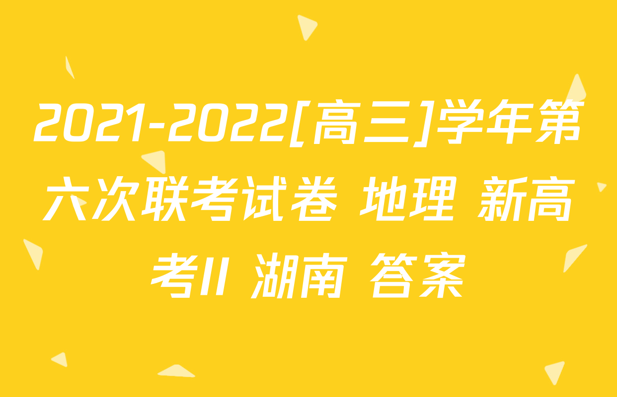 2021-2022[高三]学年第六次联考试卷 地理 新高考II 湖南 答案