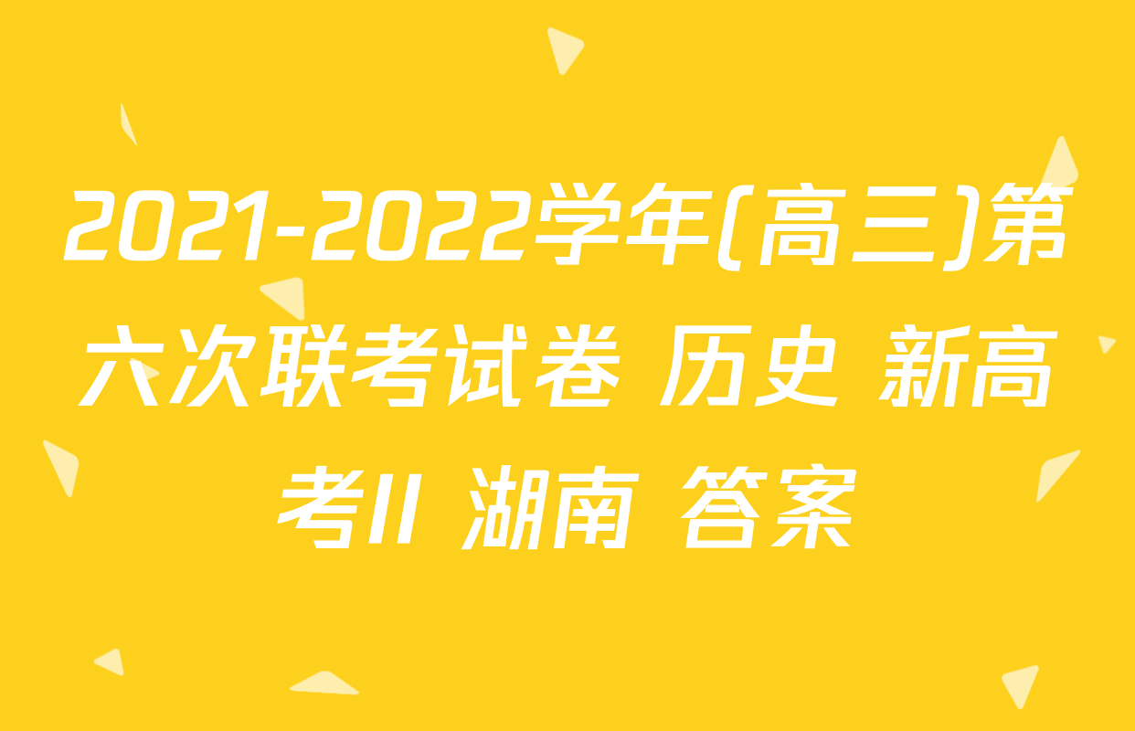 2021-2022学年(高三)第六次联考试卷 历史 新高考II 湖南 答案