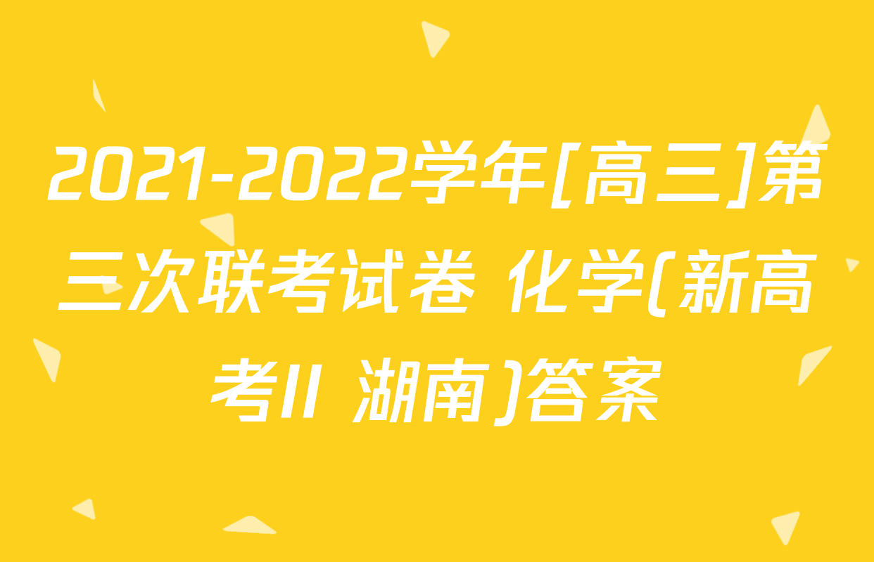 2021-2022学年[高三]第三次联考试卷 化学(新高考II 湖南)答案