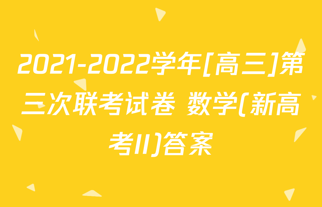 2021-2022学年[高三]第三次联考试卷 数学(新高考II)答案